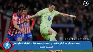 «معركة مثيرة» ترتيب الدوري الإسباني بعد فوز برشلونة المثير على أتلتيكو مدريد